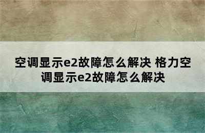 空调显示e2故障怎么解决 格力空调显示e2故障怎么解决